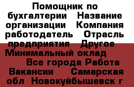 Помощник по бухгалтерии › Название организации ­ Компания-работодатель › Отрасль предприятия ­ Другое › Минимальный оклад ­ 27 000 - Все города Работа » Вакансии   . Самарская обл.,Новокуйбышевск г.